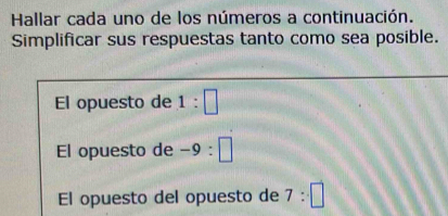 Hallar cada uno de los números a continuación. 
Simplificar sus respuestas tanto como sea posible. 
El opuesto de 1:□
El opuesto de -9:□
El opuesto del opuesto de 7:□