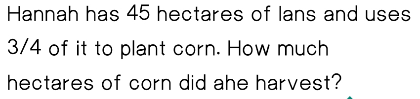 Hannah has 45 hectares of lans and uses
3/4 of it to plant corn. How much 
hectares of corn did ahe harvest?