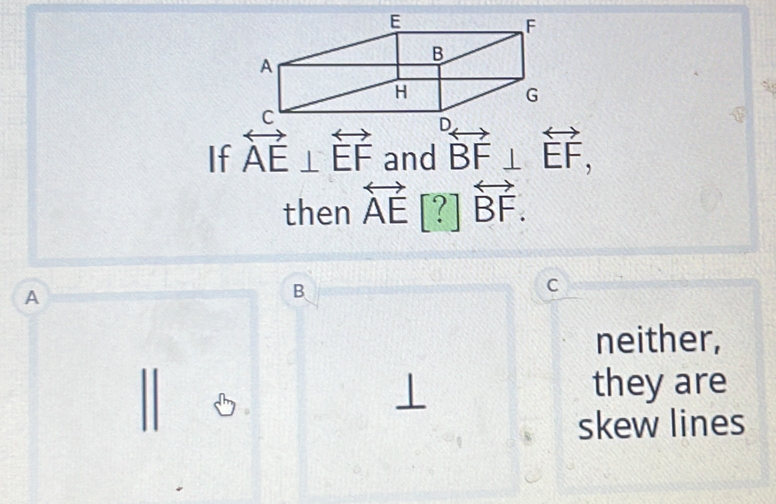 If overleftrightarrow AE⊥ overleftrightarrow EF and overleftrightarrow BF⊥ overleftrightarrow EF, 
then overleftrightarrow AE[?]overleftrightarrow BF.
A
B
C
neither,
they are
skew lines