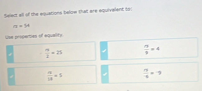 Select all of the equations below that are equivalent to:
rs=54
Use properties of equality.
 π /2 =25
 π /9 =4
 CS/18 =5
 n/-6 =^-9