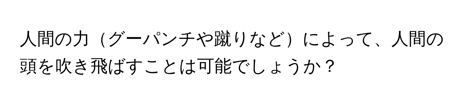 人間の力グーパンチや蹴りなどによって、人間の頭を吹き飛ばすことは可能でしょうか？