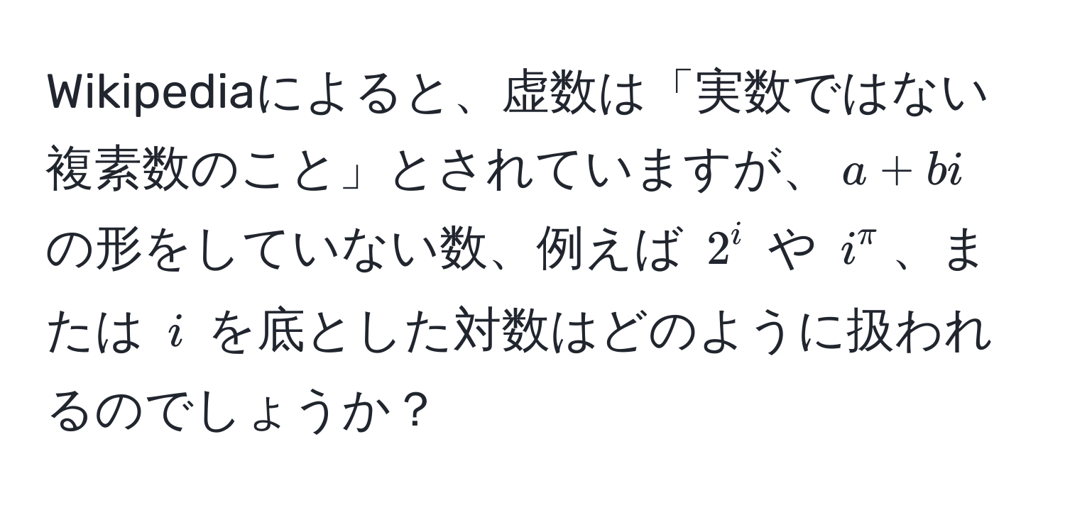 Wikipediaによると、虚数は「実数ではない複素数のこと」とされていますが、$a + bi$ の形をしていない数、例えば $2^i$ や $i^π$、または $i$ を底とした対数はどのように扱われるのでしょうか？