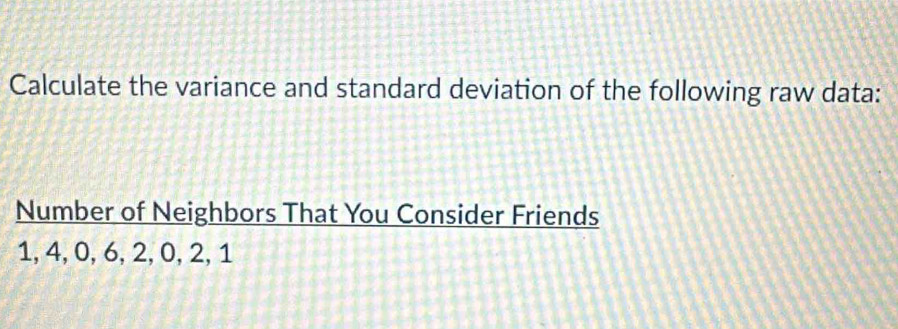 Calculate the variance and standard deviation of the following raw data: 
Number of Neighbors That You Consider Friends
1, 4, 0, 6, 2, 0, 2, 1