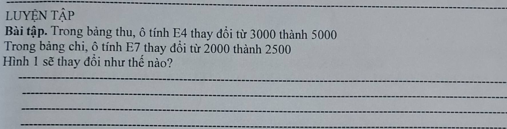 LUYệN Tập 
_ 
Bài tập. Trong bảng thu, ô tính E4 thay đổi từ 3000 thành 5000
Trong bảng chi, ô tính E7 thay đổi từ 2000 thành 2500
Hình 1 sẽ thay đồi như thế nào? 
_ 
_ 
_ 
_