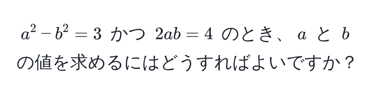 $a^2 - b^2 = 3$ かつ $2ab = 4$ のとき、$a$ と $b$ の値を求めるにはどうすればよいですか？