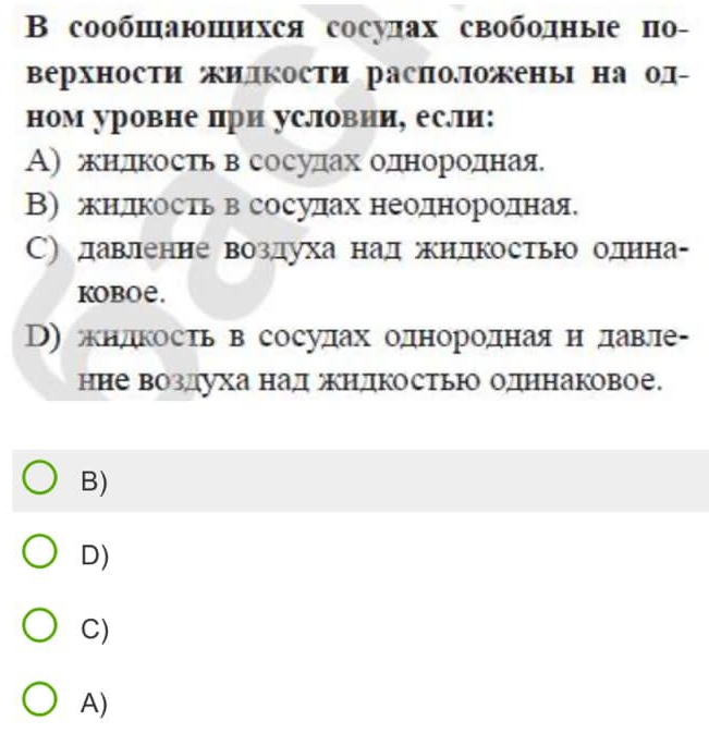 сообшаюшихся сосулах своболные πо-
верхности жидкости расПоложень на од-
ном уровне при условии, еслли:
А) жндкостьвсосудах однородная
В)жндкоость в сосудах неоднооррίодηная.
С)давленне воздуха над ндкостью однна-
koboe.
D) жндкостьв сосудах однородная н давле-
ние воздуха наджндкостью одннаковое.
B)
D)
C)
A)