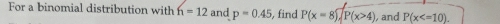 For a binomial distribution with f_1=12 and p=0.45 , find P(x=8), P(x>4), , and P(x .