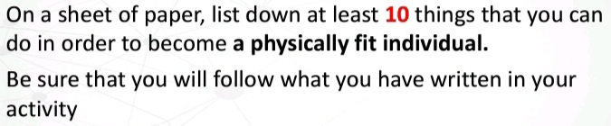 On a sheet of paper, list down at least 10 things that you can 
do in order to become a physically fit individual. 
Be sure that you will follow what you have written in your 
activity