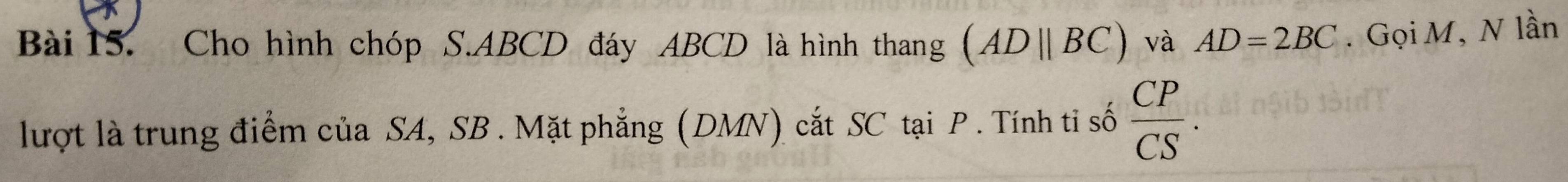 Cho hình chóp S. ABCD đáy ABCD là hình thang (ADparallel BC) và AD=2BC. Gọi M, N lần 
lượt là trung điểm của SA, SB. Mặt phẳng (DMN) cắt SC tại P. Tính tỉ số  CP/CS .