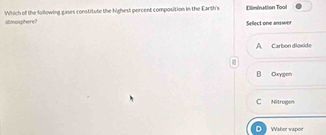 Which of the following gases constitute the highest percent composition in the Earth's Elimination Tool
atmosphere? Select one answer
A Carbon dioxide
;!
B Oxygen
C Nitrogen
Water vapor