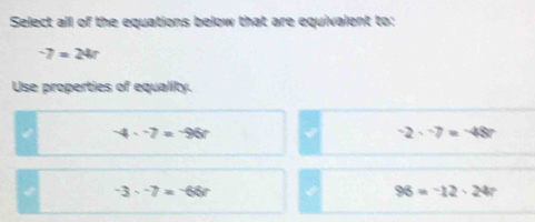 Select all of the equations below that are equivalent to:
-7=24r
Use properties of equality.
-4· -7=-96r
-2· -7=-48
-3· -7=-66r
96=-12· 24r