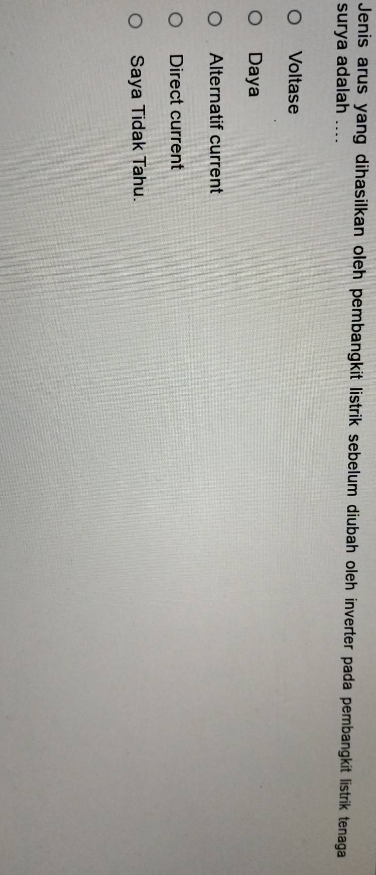 Jenis arus yang dihasilkan oleh pembangkit listrik sebelum diubah oleh inverter pada pembangkit listrik tenaga
surya adalah ....
Voltase
Daya
Alternatif current
Direct current
Saya Tidak Tahu.