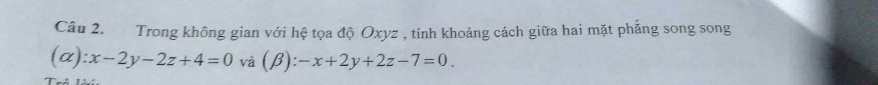 Trong không gian với hệ tọa độ Oxyz , tính khoảng cách giữa hai mặt phẳng song song
x):x-2y-2z+4=0 và (β) ):-x+2y+2z-7=0.