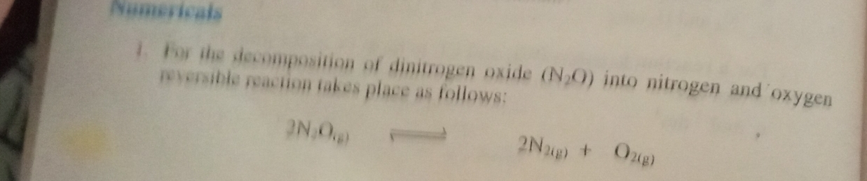 Numericals 
1. For the decomposition of dinitrogen oxide (N_2O) into nitrogen and'oxygen 
reversible reaction takes place as follows:
2N_2O_(6)
2N_2(g)+O_2(g)