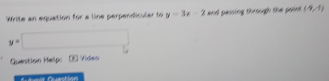 Write an equation for a line perpendicular to y-3x-2 i and passing through the poin . (9,4)
y=□
Question Help: Vider 
Guérit Question