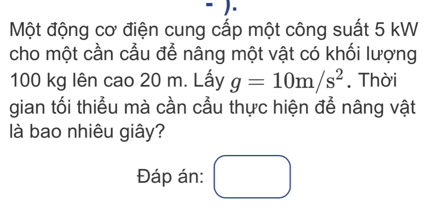 Một động cơ điện cung cấp một công suất 5 kW
cho một cần cầu để nâng một vật có khối lượng
100 kg lên cao 20 m. Lấy g=10m/s^2. Thời 
gian tối thiểu mà cần cầu thực hiện để nâng vật 
llà bao nhiêu giây? 
Đáp án: