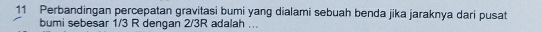 Perbandingan percepatan gravitasi bumi yang dialami sebuah benda jika jaraknya dari pusat 
bumi sebesar 1/3 R dengan 2/3R adalah ...