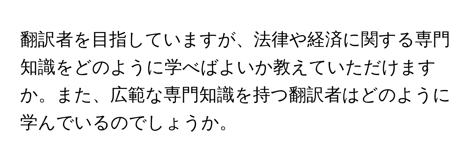 翻訳者を目指していますが、法律や経済に関する専門知識をどのように学べばよいか教えていただけますか。また、広範な専門知識を持つ翻訳者はどのように学んでいるのでしょうか。