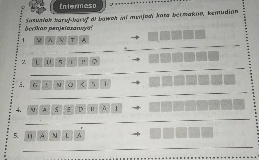 Intermeso 
Susunlah huruf-huruf di bawah ini menjadi kata bermakna, kemudian 
berikan penjelasannya! 
1. M A N T A 
2. L U S I P 
3. G E N K S I 
4. N A S E D R A I 
5. H A N L A