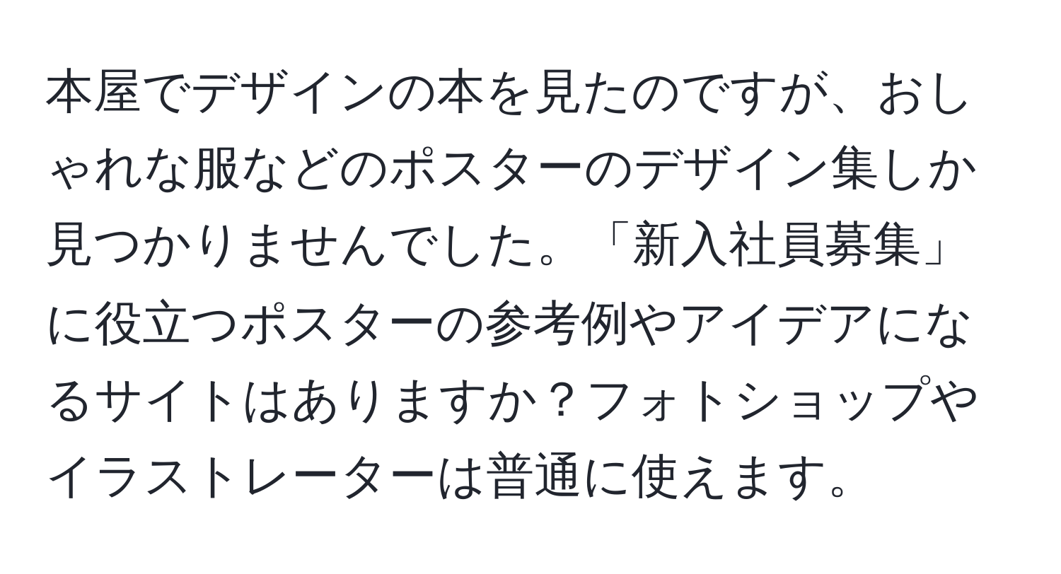 本屋でデザインの本を見たのですが、おしゃれな服などのポスターのデザイン集しか見つかりませんでした。「新入社員募集」に役立つポスターの参考例やアイデアになるサイトはありますか？フォトショップやイラストレーターは普通に使えます。