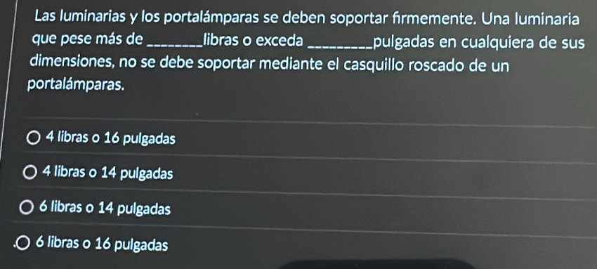 Las luminarias y los portalámparas se deben soportar frmemente. Una luminaria
que pese más de_ libras o exceda _pulgadas en cualquiera de sus
dimensiones, no se debe soportar mediante el casquillo roscado de un
portalámparas.
4 libras o 16 pulgadas
4 libras o 14 pulgadas
6 libras o 14 pulgadas
6 libras o 16 pulgadas