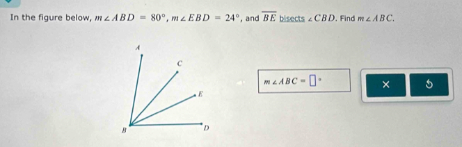 In the figure below, m∠ ABD=80°, m∠ EBD=24° , and overline BE bisects ∠ CBD. Find m∠ ABC.
m∠ ABC=□° × 5