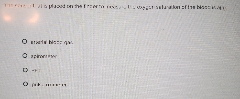 The sensor that is placed on the finger to measure the oxygen saturation of the blood is a(n)
arterial blood gas.
spirometer.
PFT.
pulse oximeter.