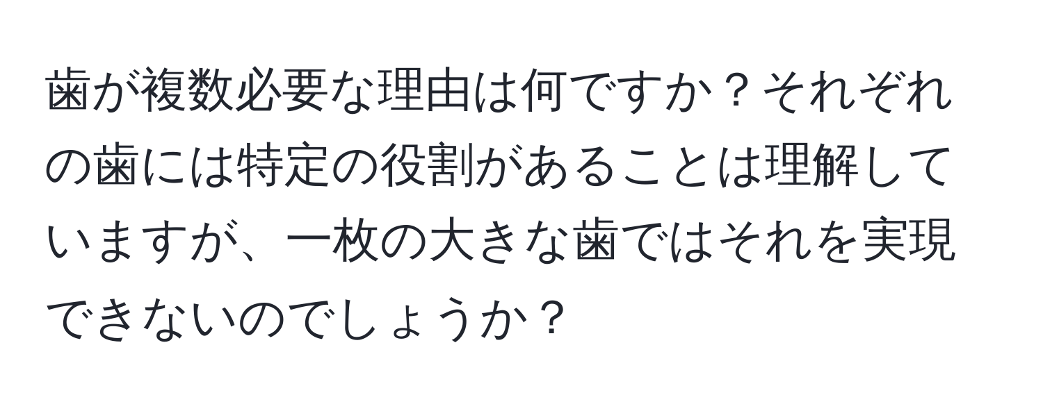 歯が複数必要な理由は何ですか？それぞれの歯には特定の役割があることは理解していますが、一枚の大きな歯ではそれを実現できないのでしょうか？