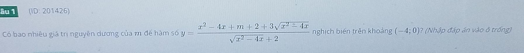 âu 1 (ID: 201426) 
Có bao nhiêu giá trị nguyên dương của m để hàm số y= (x^2-4x+m+2+3sqrt(x^2-4x))/sqrt(x^2-4x)+2  nghịch biến trên khoảng (-4;0) ? (Nhập đáp án vào ô trống)