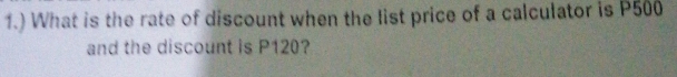 1.) What is the rate of discount when the list price of a calculator is P500
and the discount is P120?