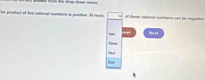 nect an wer from the drop-down menu.
he product of five rational numbers is positive. At most, of these rational numbers can be negative.
two eset Next
three
four
five