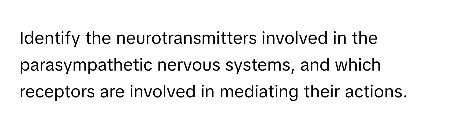 Identify the neurotransmitters involved in the parasympathetic nervous systems, and which receptors are involved in mediating their actions.