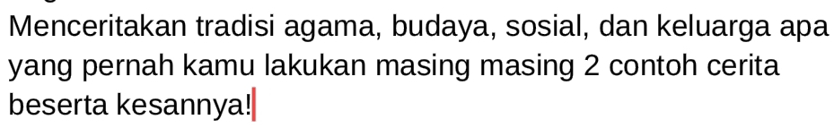 Menceritakan tradisi agama, budaya, sosial, dan keluarga apa 
yang pernah kamu lakukan masing masing 2 contoh cerita 
beserta kesannya!