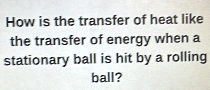 How is the transfer of heat like 
the transfer of energy when a 
stationary ball is hit by a rolling 
ball?