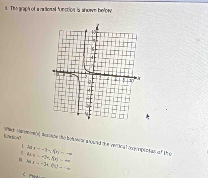 The graph of a rational function is shown below.
function?
Which statement(s) describe the behavior around the vertical asymptotes of the
1. As x--3-, f(x)--∈fty
II. As xto -3+, f(x)to +∈fty
III. As x--3+, f(x)to -∈fty
《 Previou