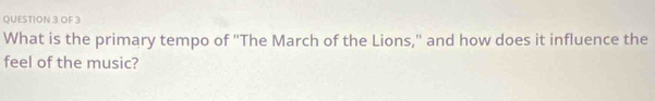 OF 3 
What is the primary tempo of ''The March of the Lions,'' and how does it influence the 
feel of the music?