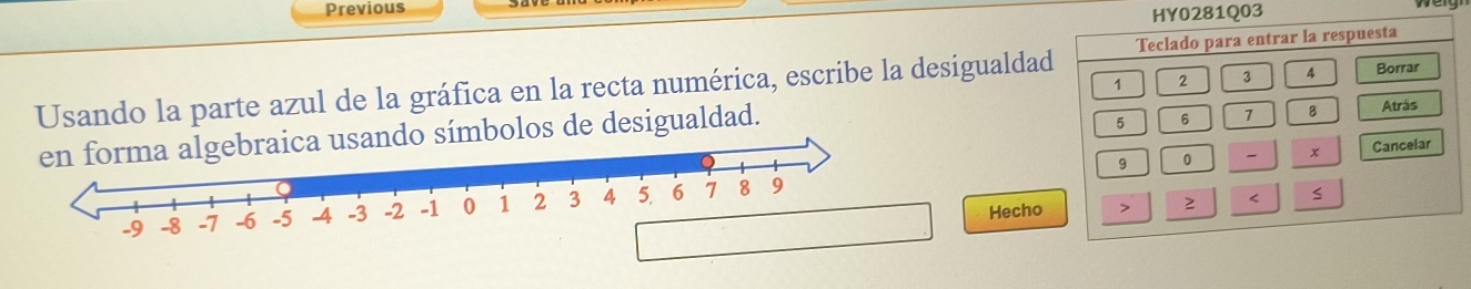 Previous 
HY0281Q03 
Usando la parte azul de la gráfica en la recta numérica, escribe la desigualdad Teclado para entrar la respuesta
1 2 3 4 Borrar
5 6 7
raica usando símbolos de desigualdad. Atrás
x Cancelar
9 0
Hecho > 2 < <