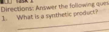 Task ⊥ 
Directions: Answer the following ques 
_ 
1. What is a synthetic product? 
_