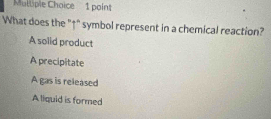 What does the "↑" symbol represent in a chemical reaction?
A solid product
A precipitate
A gas is released
A liquid is formed