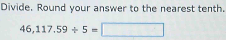 Divide. Round your answer to the nearest tenth.
46,117.59/ 5=□