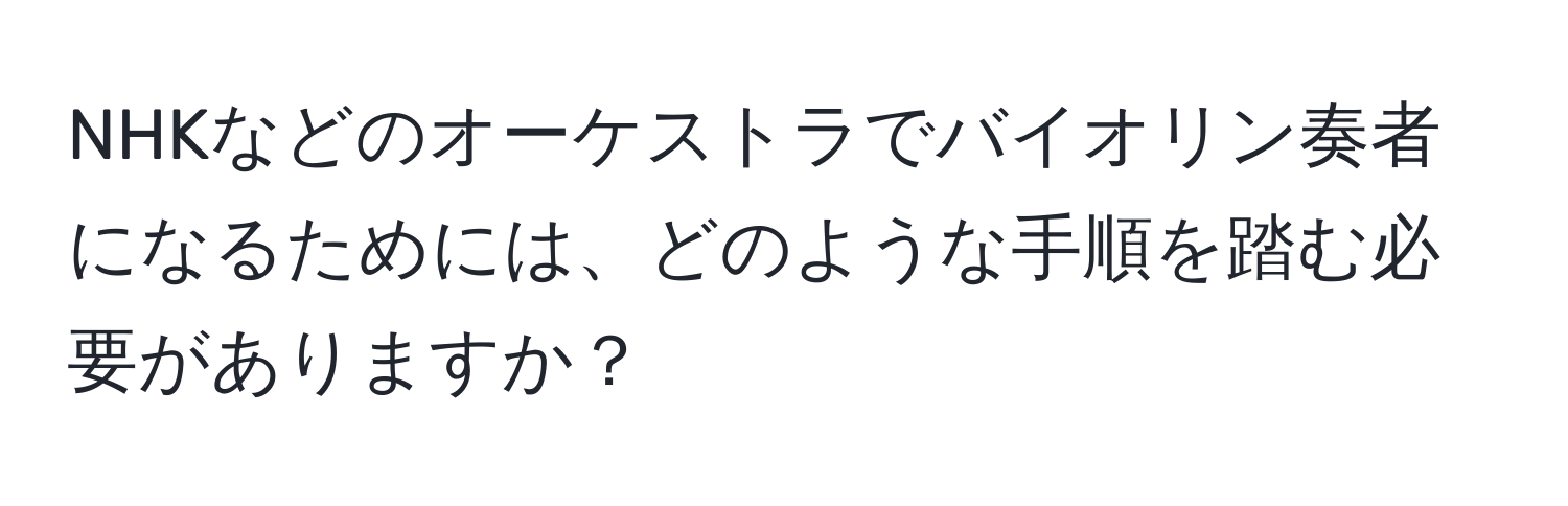 NHKなどのオーケストラでバイオリン奏者になるためには、どのような手順を踏む必要がありますか？