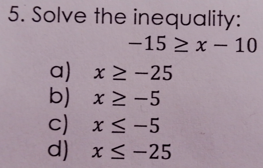 Solve the inequality:
-15≥ x-10
a) x≥ -25
b) x≥ -5
c) x≤ -5
d) x≤ -25