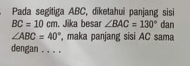 Pada segitiga ABC, diketahui panjang sisi
BC=10cm. Jika besar ∠ BAC=130° dan
∠ ABC=40° , maka panjang sisi AC sama 
dengan_