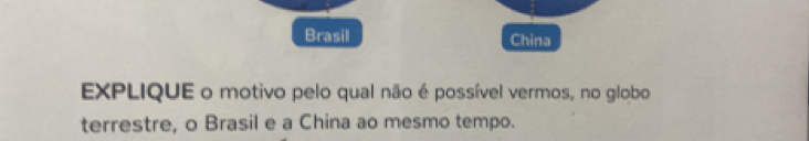 Brasil China 
EXPLIQUE o motivo pelo qual não é possível vermos, no globo 
terrestre, o Brasil e a China ao mesmo tempo.