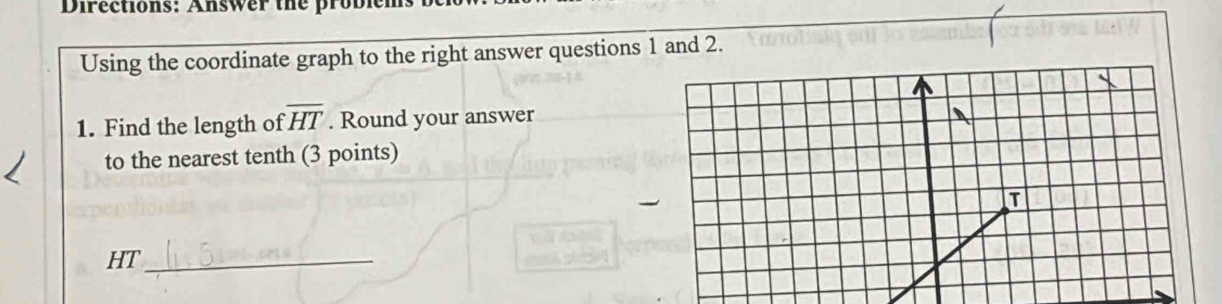 Directions: Answer the probl 
Using the coordinate graph to the right answer questions 1 and 2.
overline HT
1. Find the length of . Round your answer 
to the nearest tenth (3 points)
HT _