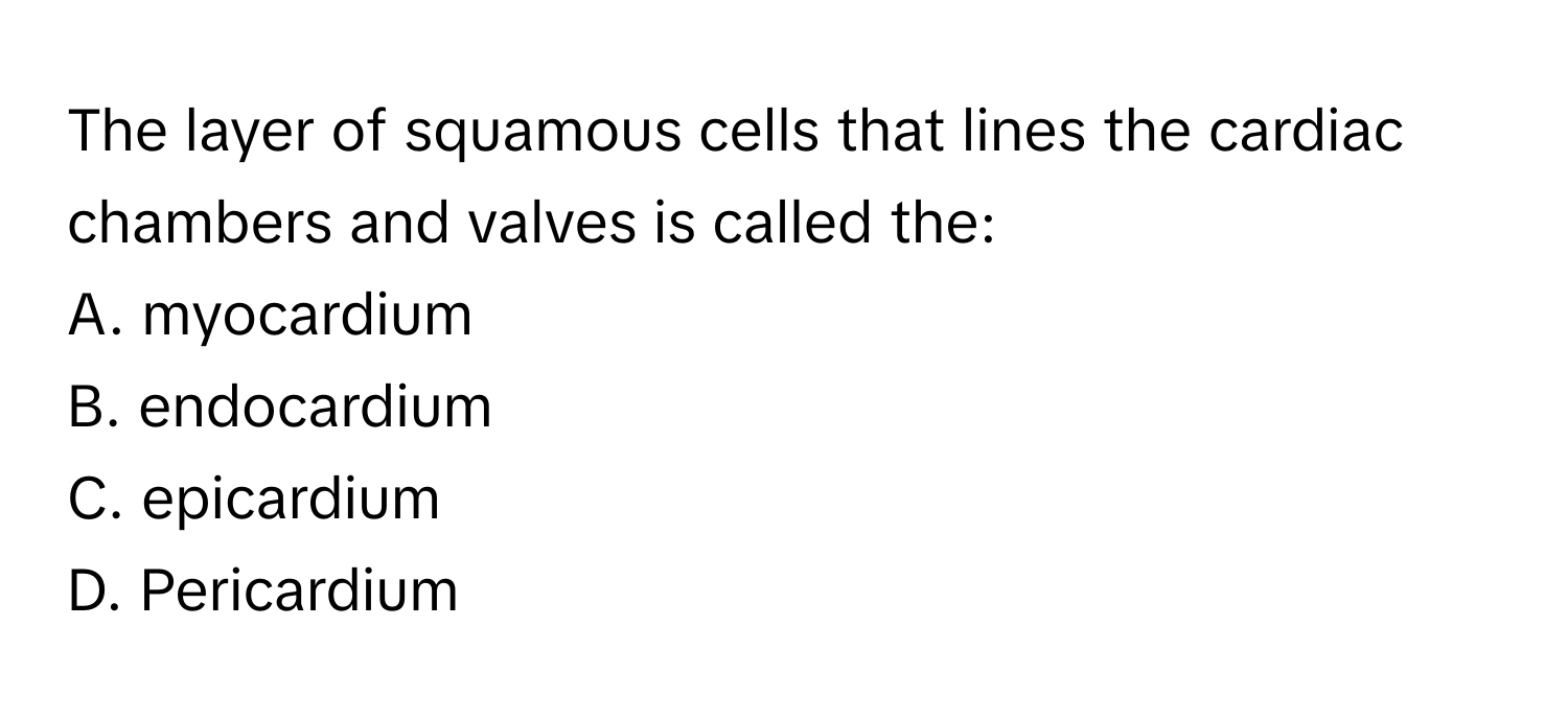 The layer of squamous cells that lines the cardiac chambers and valves is called the:

A. myocardium
B. endocardium
C. epicardium
D. Pericardium