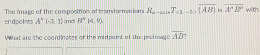 The Image of the composition of transformations R_x-axisT_<2,-5>overline (AB) is overline A''B'' with 
endpoints A''(-3,1) and B''(4,9). 
What are the coordinates of the midpoint of the preimage overline AB