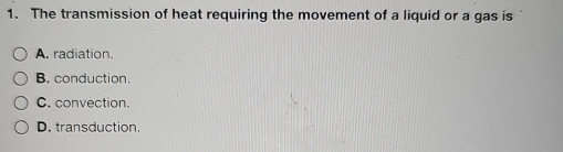 The transmission of heat requiring the movement of a liquid or a gas is
A. radiation.
B. conduction.
C. convection.
D. transduction.