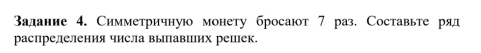 задание 4. Симметричную монету бросают 7 раз. Составьте ряд 
распрелеления числа выпавших решек.