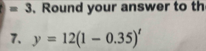 =3 、Round your answer to th 
7. y=12(1-0.35)^t